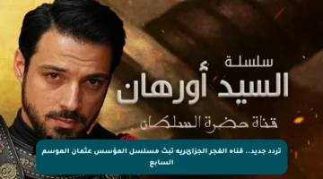 تردد جديد.. قناة الفجر الجزائرية تبث مسلسل المؤسس عثمان الموسم السابع